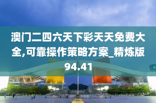澳门二四六天下彩天天免费大全,可靠操作策略方案_精炼版94.41