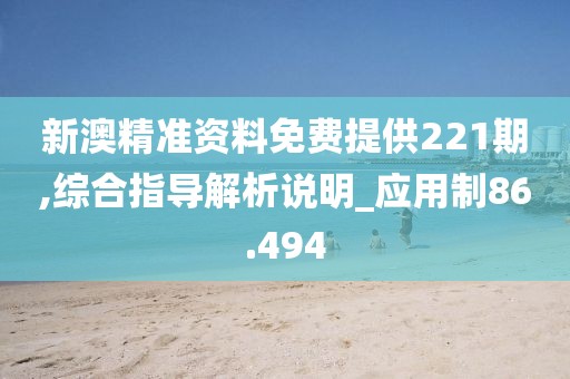 新澳精准资料免费提供221期,综合指导解析说明_应用制86.494