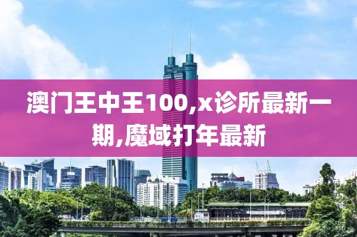 澳门王中王100,x诊所最新一期,魔域打年最新