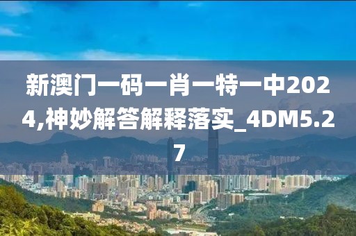 新澳门一码一肖一特一中2024,神妙解答解释落实_4DM5.27