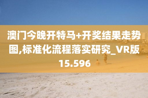 澳门今晚开特马+开奖结果走势图,标准化流程落实研究_VR版15.596