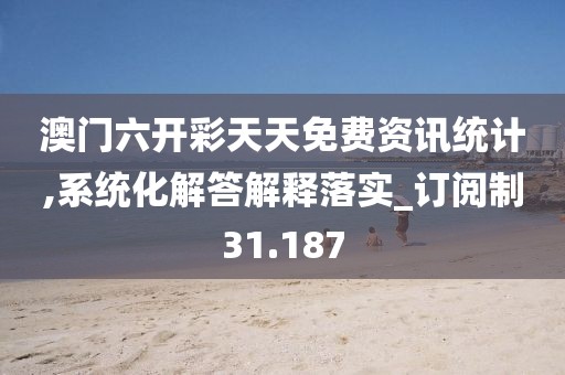 澳门六开彩天天免费资讯统计,系统化解答解释落实_订阅制31.187