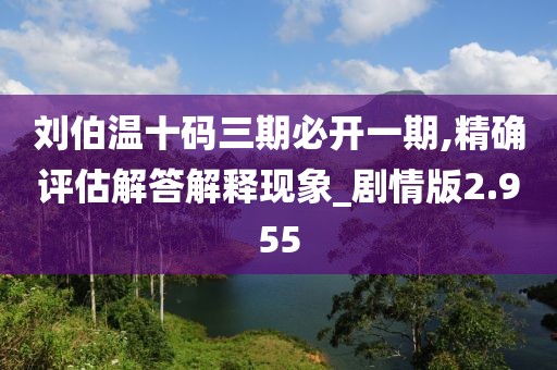 刘伯温十码三期必开一期,精确评估解答解释现象_剧情版2.955
