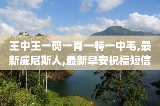 王中王一码一肖一特一中毛,最新威尼斯人,最新早安祝福短信