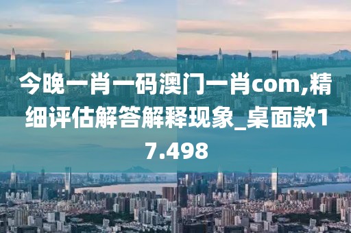 今晚一肖一码澳门一肖com,精细评估解答解释现象_桌面款17.498
