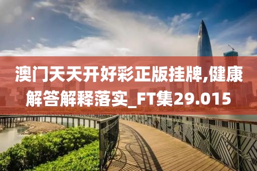 澳门天天开好彩正版挂牌,健康解答解释落实_FT集29.015