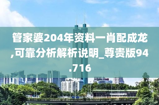 管家婆204年资料一肖配成龙,可靠分析解析说明_尊贵版94.716