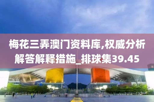 梅花三弄澳门资料库,权威分析解答解释措施_排球集39.45