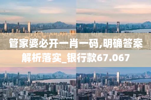 管家婆必开一肖一码,明确答案解析落实_银行款67.067