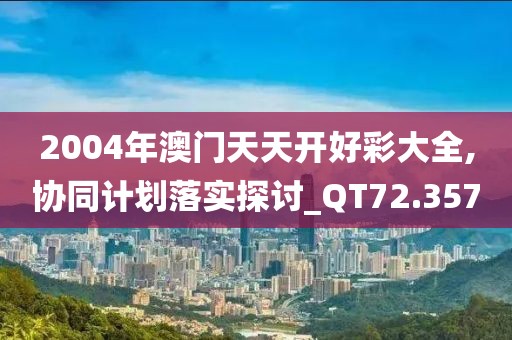 2004年澳门天天开好彩大全,协同计划落实探讨_QT72.357