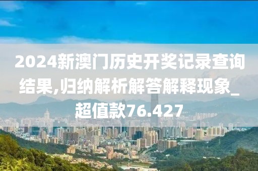 2024新澳门历史开奖记录查询结果,归纳解析解答解释现象_超值款76.427