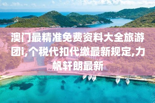 澳门最精准免费资料大全旅游团i,个税代扣代缴最新规定,力帆轩朗最新