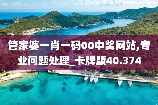 管家婆一肖一码00中奖网站,专业问题处理_卡牌版40.374