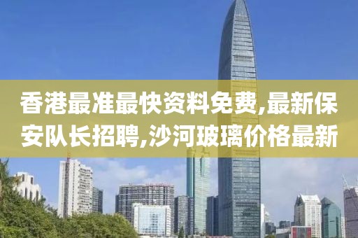香港最准最快资料免费,最新保安队长招聘,沙河玻璃价格最新