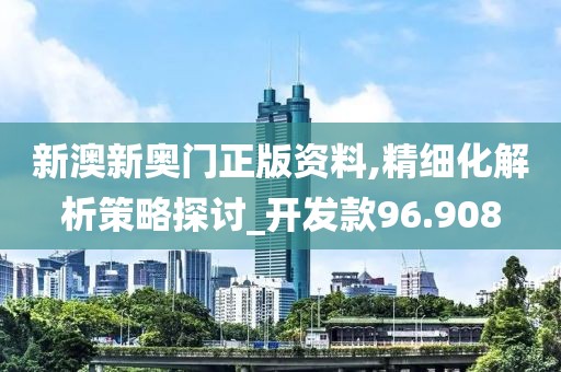 新澳新奥门正版资料,精细化解析策略探讨_开发款96.908