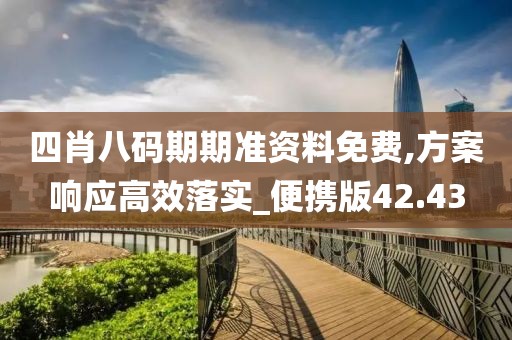 四肖八码期期准资料免费,方案响应高效落实_便携版42.43