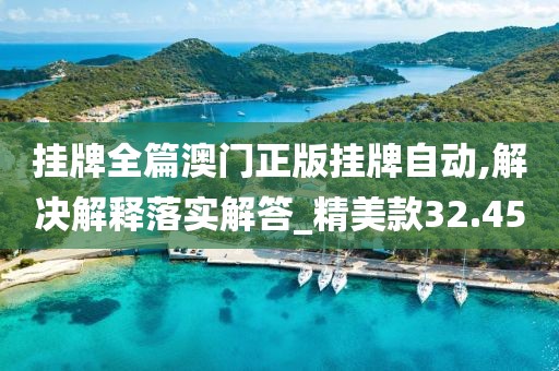 挂牌全篇澳门正版挂牌自动,解决解释落实解答_精美款32.45
