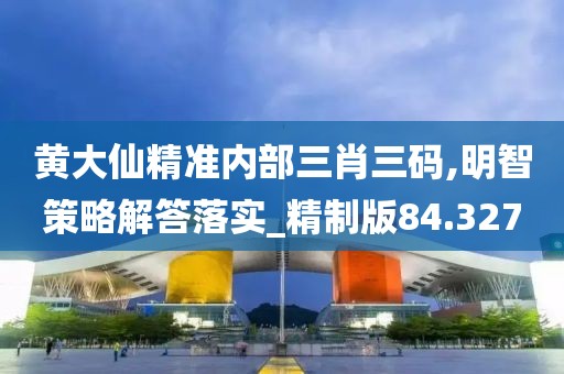 黄大仙精准内部三肖三码,明智策略解答落实_精制版84.327