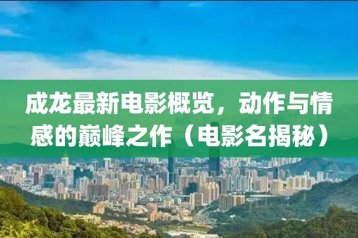 成龙最新电影概览，动作与情感的巅峰之作（电影名揭秘）