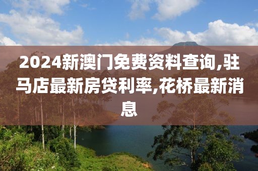 2024新澳门免费资料查询,驻马店最新房贷利率,花桥最新消息