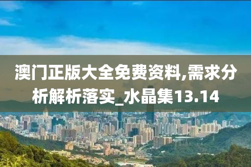 澳门正版大全免费资料,需求分析解析落实_水晶集13.14