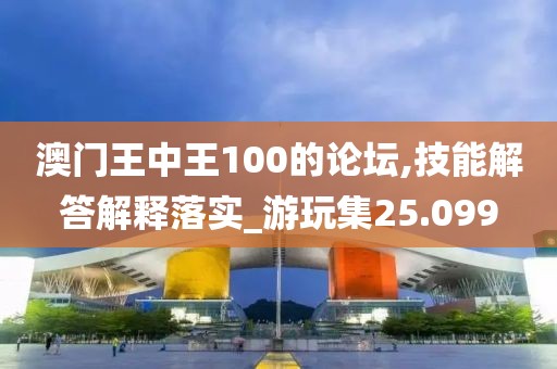 澳门王中王100的论坛,技能解答解释落实_游玩集25.099