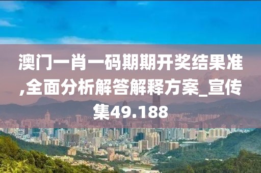 澳门一肖一码期期开奖结果准,全面分析解答解释方案_宣传集49.188