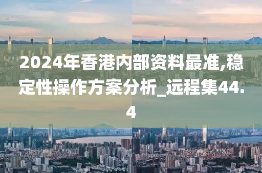 2024年香港内部资料最准,稳定性操作方案分析_远程集44.4