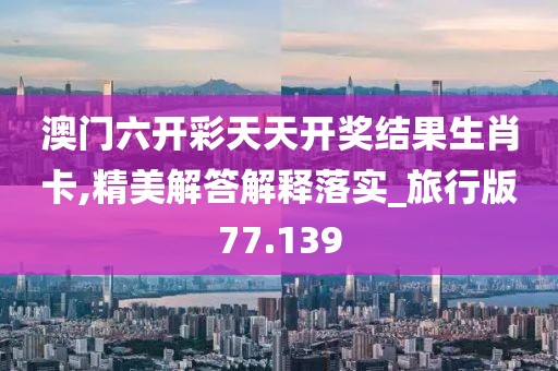 澳门六开彩天天开奖结果生肖卡,精美解答解释落实_旅行版77.139