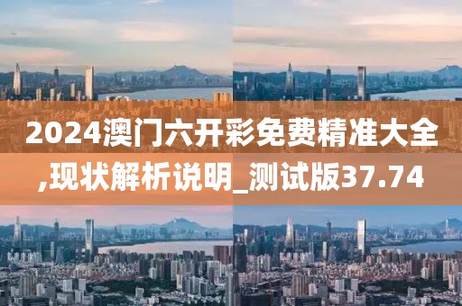 2024澳门六开彩免费精准大全,现状解析说明_测试版37.74