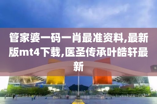 管家婆一码一肖最准资料,最新版mt4下载,医圣传承叶皓轩最新