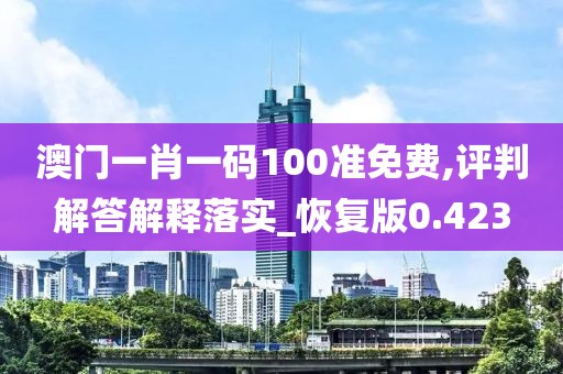 澳门一肖一码100准免费,评判解答解释落实_恢复版0.423