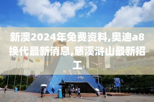 新澳2024年免费资料,奥迪a8换代最新消息,慈溪浒山最新招工