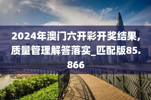 2024年澳门六开彩开奖结果,质量管理解答落实_匹配版85.866