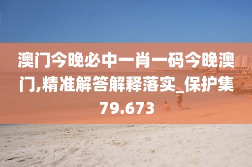 澳门今晚必中一肖一码今晚澳门,精准解答解释落实_保护集79.673