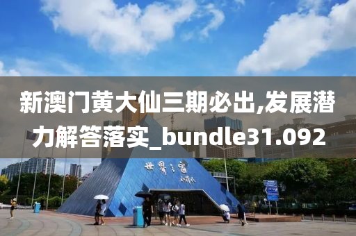新澳门黄大仙三期必出,发展潜力解答落实_bundle31.092