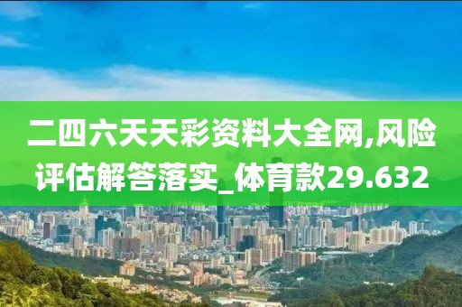 二四六天天彩资料大全网,风险评估解答落实_体育款29.632