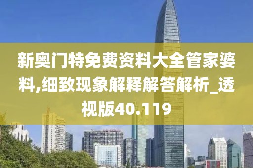 新奥门特免费资料大全管家婆料,细致现象解释解答解析_透视版40.119