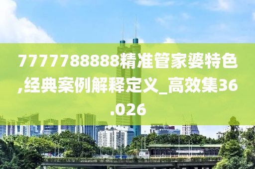 7777788888精准管家婆特色,经典案例解释定义_高效集36.026