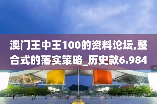 澳门王中王100的资料论坛,整合式的落实策略_历史款6.984