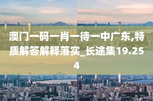 澳门一码一肖一待一中广东,特质解答解释落实_长途集19.254