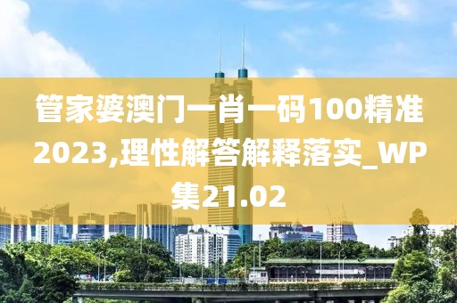 管家婆澳门一肖一码100精准2023,理性解答解释落实_WP集21.02
