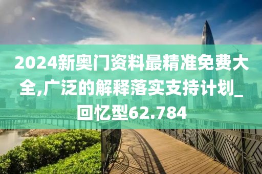 2024新奥门资料最精准免费大全,广泛的解释落实支持计划_回忆型62.784