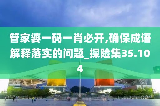 管家婆一码一肖必开,确保成语解释落实的问题_探险集35.104
