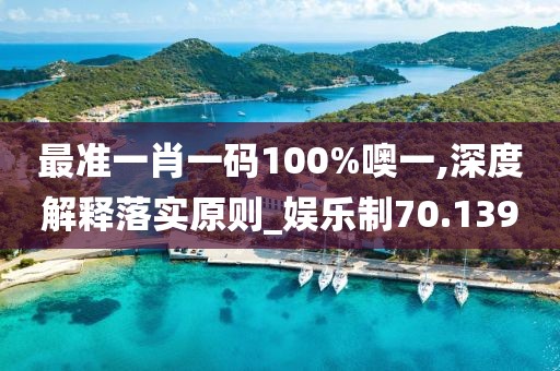 最准一肖一码100%噢一,深度解释落实原则_娱乐制70.139