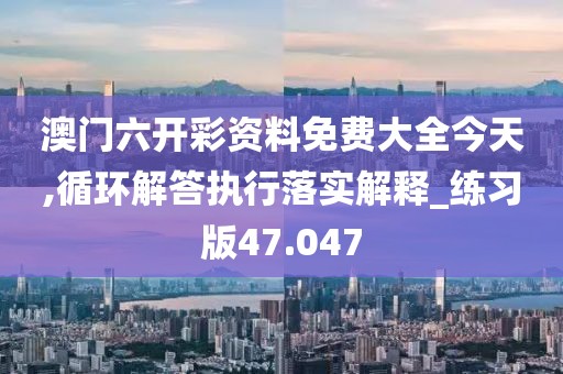 澳门六开彩资料免费大全今天,循环解答执行落实解释_练习版47.047