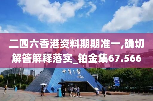 二四六香港资料期期准一,确切解答解释落实_铂金集67.566
