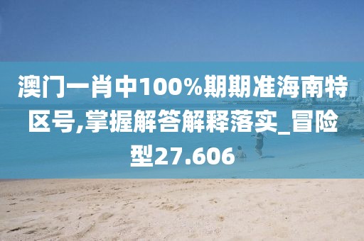 澳门一肖中100%期期准海南特区号,掌握解答解释落实_冒险型27.606