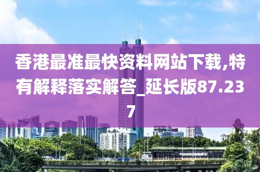 香港最准最快资料网站下载,特有解释落实解答_延长版87.237