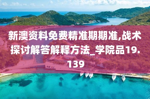 新澳资料免费精准期期准,战术探讨解答解释方法_学院品19.139